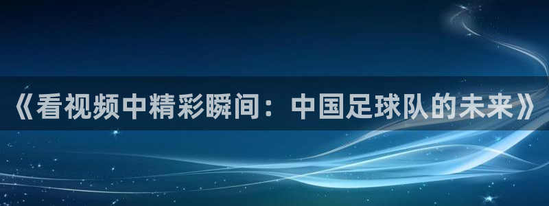 《看视频中精彩瞬间：中国足球队的未来》