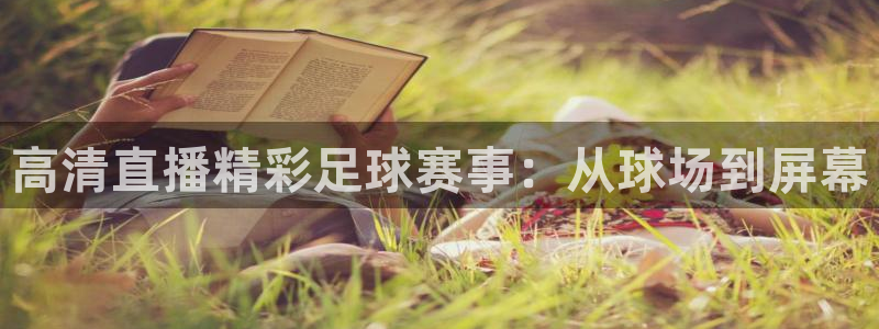  高清直播精彩足球赛事：从球场到屏幕