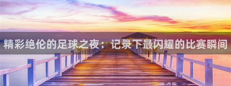  精彩绝伦的足球之夜：记录下最闪耀的比赛瞬间