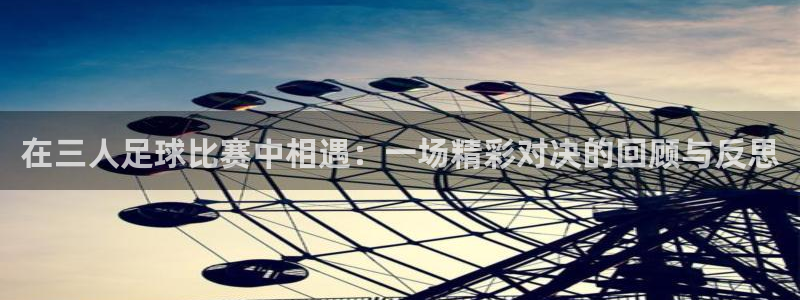 在三人足球比赛中相遇：一场精彩对决的回顾与反思