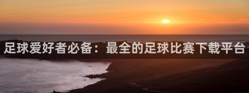  足球爱好者必备：最全的足球比赛下载平台