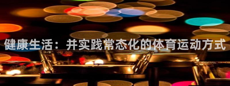 3377体育app下载安装：健康生活：并实践常态化的体育运动方式