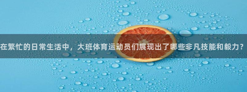 3377体育com：在繁忙的日常生活中，大班体育运动员们展现出了哪些非凡技能和毅力？