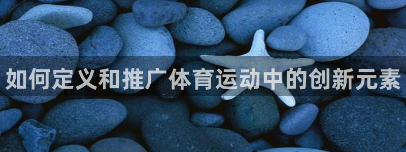 3377体育手机平台：如何定义和推广体育运动中的创新元素