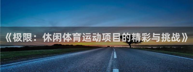 3377体育手机平台：《极限：休闲体育运动项目的精彩与挑战》