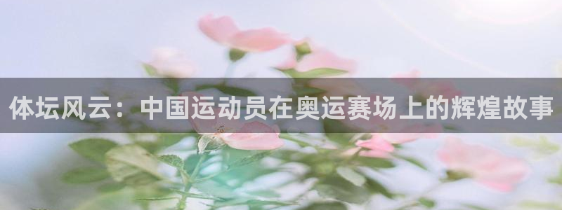 3377体育(中国)官方网站：体坛风云：中国运动员在奥运赛场上的辉煌故事