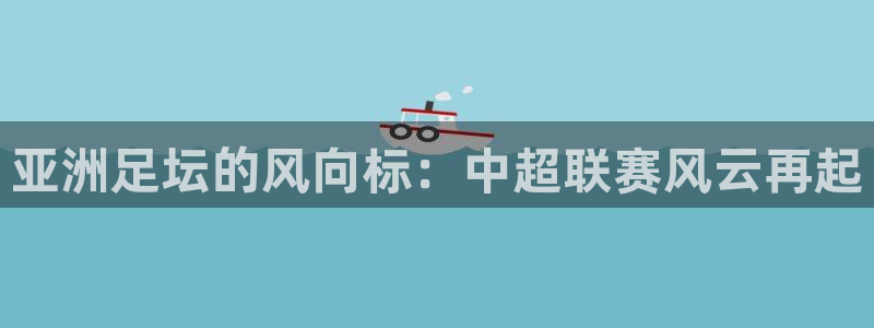 亚洲足坛的风向标：中超联赛风云再起
