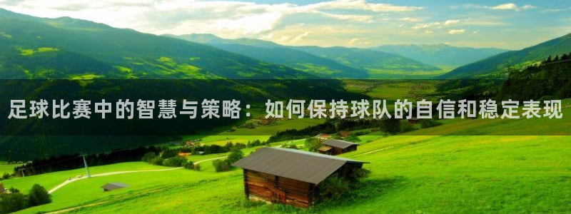 足球比赛中的智慧与策略：如何保持球队的自信和稳定表现