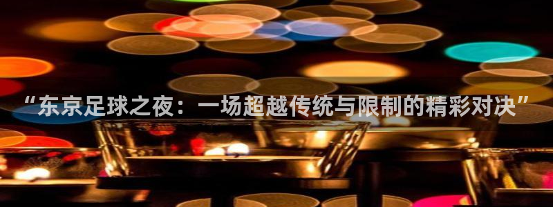  “东京足球之夜：一场超越传统与限制的精彩对决”